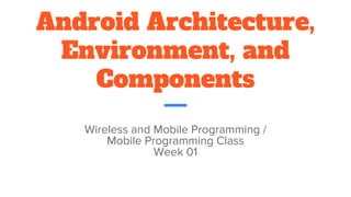 Android Architecture,
Environment, and
Components
Wireless and Mobile Programming /
Mobile Programming Class
Week 01
 