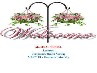 Ms. SEJAL SUCHAL
Lecturer,
Community Health Nursing
MBNC, Uka Tarasadia University
 