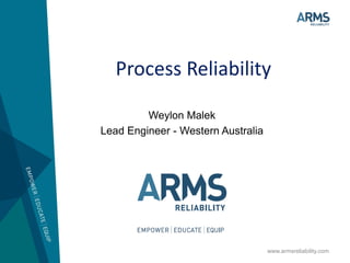 www.armsreliability.com
Process Reliability
Weylon Malek
Lead Engineer - Western Australia
 