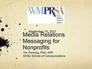 Media RelationsMessaging for Nonprofits Tim Penning, PhD, APR GVSU School of Communications September 15, 2011 