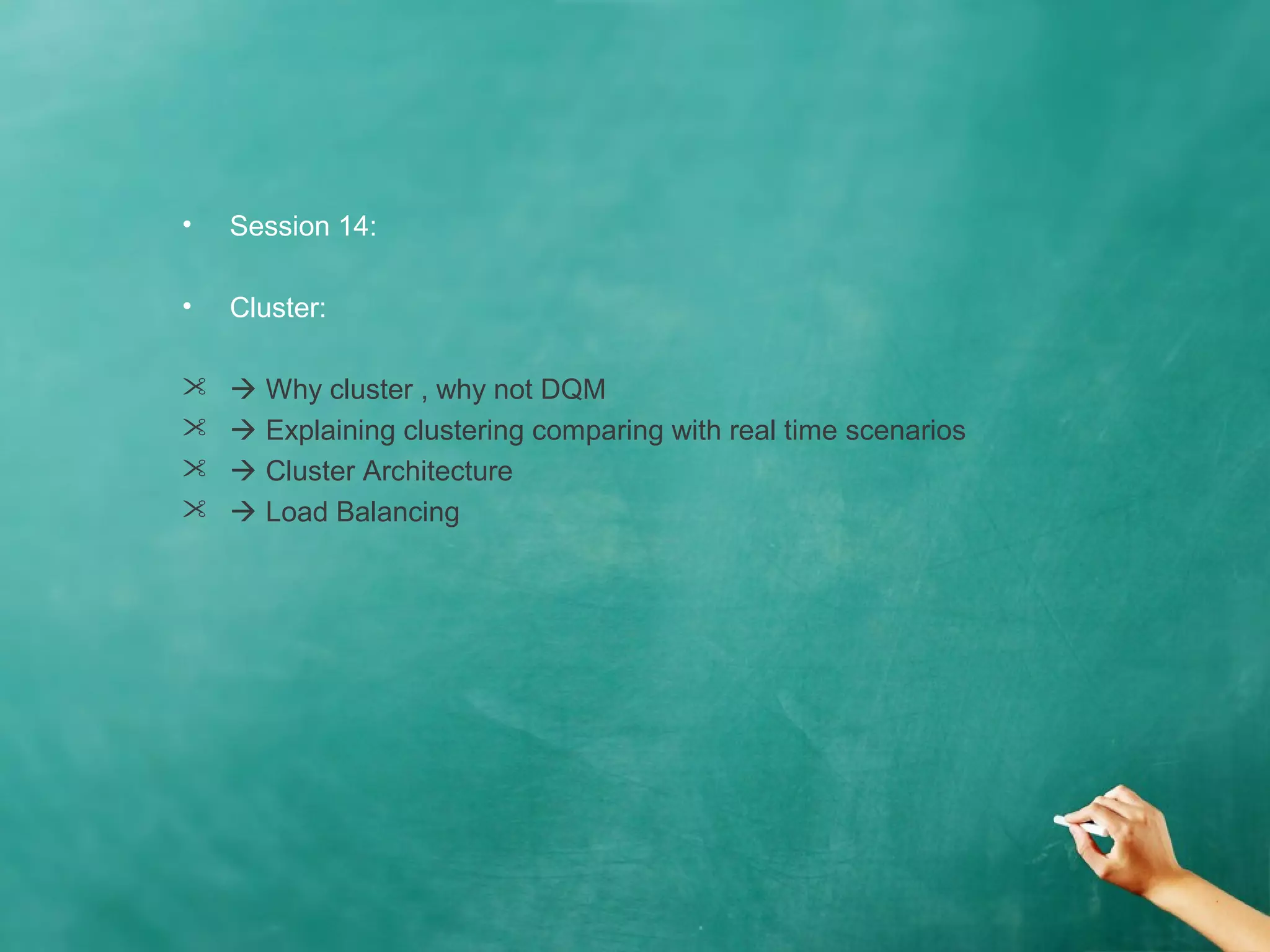 • Session 14:
• Cluster:
  Why cluster , why not DQM
  Explaining clustering comparing with real time scenarios
  Cluster Architecture
  Load Balancing
 