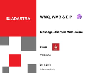 WMQ, WMB & EIP


Message-Oriented Middleware



jPrase


Vít Kotačka



29. 3. 2012
© Adastra Group
 