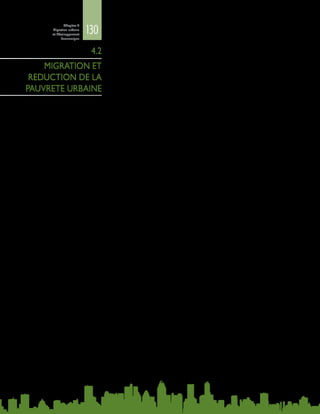130
Chapitre 4
Migration urbaine
et développement
économique
4.2.1. Urbanisation et développement économique
Il existe une corrélation étroite entre l’urbanisation et le développement
économique. En effet, car la concentration de l’activité économique dans certaines
zones alimente la croissance. Les statistiques montrent que les pays où le PIB par
habitant est élevé ont un rythme d’urbanisation supérieur. Cette corrélation n’est
pas admise par les pays à faible revenu et à revenu intermédiaire, qui cherchent
parfois à décourager la migration, considérée comme une charge pour les zones
urbaines.
Les liens entre urbanisation, migration et développement économique sont
complexes : si le développement économique et l’urbanisation sont corrélés, la
contribution de la migration à l’urbanisation est, pour sa part, moins évidente.
On manque encore de données empiriques et de travaux de recherche sur les
articulations complexes entre la migration et l’urbanisation. Le problème tient au
fait que le postulat de base utilisé pour établir ces articulations est en constante
évolution. La dichotomie traditionnelle entre villes et campagnes en matière de
mobilité n’est tout simplement plus applicable dans de nombreuses régions du
monde, et l’urbanisation n’est pas nécessairement synonyme de développement
urbain, pas plus qu’elle ne résulte uniquement de la migration.
L’expérience chinoise prouve que l’urbanisation procède non seulement du
mouvement net de population vers et dans les zones urbaines, mais aussi de
l’extension progressive des frontières urbaines et de la création de nouveaux
centresurbains. L’unedesprincipales caractéristiques du processusd’urbanisation
en Chine dans les années 1980 et 1990 a été l’émergence et le développement
de l’urbanisation in situ (Friedmann, 2005 ; Zhu, 2000 ; Zhu et al., 2012), c’est-
à-dire la transformation d’agglomérations rurales en établissements urbains
ou quasi-urbains, sans mouvement géographique important de leurs habitants
(Zhu, 2004). Entre le recensement de 1982 et celui de 1990, près de 70 % de
l’accroissement total de la population urbaine peut être attribué au reclassement
en zones urbaines de zones précédemment définies comme rurales. Ce n’est que
récemment, entre le recensement de 2000 et celui de 2010, que la migration
rurale‑urbaine est devenue le facteur le plus important de l’accroissement de la
population urbaine (ibid.).
L’urbanisation ne conduit pas toujours au développement urbain ou à
l’industrialisation. Dans les pays en développement, elle est souvent associée à
l’industrialisation. Ainsi, dans une grande partie de l’Asie et de l’Amérique latine,
les mouvements de population correspondaient à des mouvements de main-
d’œuvre quittant l’agriculture pour des emplois dans des secteurs qui produisent
des biens pour le marché intérieur et international (Jedwab, Gollin et Vollrath,
2013). En revanche, des pays riches en ressources naturelles se sont urbanisés
sans pour autant s’industrialiser. Les revenus élevés tirés du patrimoine naturel
créent des besoins pour des catégories de biens et de services urbains qui exigent
la présence de travailleurs dans des services non exportables. Cette urbanisation
fondée sur la consommation, et non sur la production, représente entre 30 % et
50 % de l’expansion des villes en Afrique et au Moyen-Orient (ibid.).
Parfois, l’urbanisation ne s’accompagne pas d’un développement économique
mais d’une forte migration internationale. Dans la région Pacifique, du fait de
4.2
MIGRATION ET
REDUCTION DE LA
PAUVRETE URBAINE
 