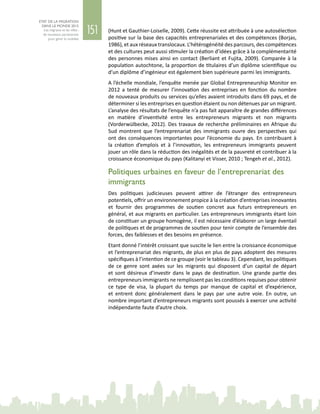 151
ETAT DE LA MIGRATION
DANS LE MONDE 2015
Les migrants et les villes :
de nouveaux partenariats
pour gérer la mobilité
(Hunt et Gauthier-Loiselle, 2009). Cette réussite est attribuée à une autosélection
positive sur la base des capacités entreprenariales et des compétences (Borjas,
1986), et aux réseaux translocaux. L’hétérogénéité des parcours, des compétences
et des cultures peut aussi stimuler la création d’idées grâce à la complémentarité
des personnes mises ainsi en contact (Berliant et Fujita, 2009). Comparée à la
population autochtone, la proportion de titulaires d’un diplôme scientifique ou
d’un diplôme d’ingénieur est également bien supérieure parmi les immigrants.
A l’échelle mondiale, l’enquête menée par Global Entrepreneurship Monitor en
2012 a tenté de mesurer l’innovation des entreprises en fonction du nombre
de nouveaux produits ou services qu’elles avaient introduits dans 69 pays, et de
déterminer si les entreprises en question étaient ou non détenues par un migrant.
L’analyse des résultats de l’enquête n’a pas fait apparaître de grandes différences
en matière d’inventivité entre les entrepreneurs migrants et non migrants
(Vorderwülbecke, 2012). Des travaux de recherche préliminaires en Afrique du
Sud montrent que l’entreprenariat des immigrants ouvre des perspectives qui
ont des conséquences importantes pour l’économie du pays. En contribuant à
la création d’emplois et à l’innovation, les entrepreneurs immigrants peuvent
jouer un rôle dans la réduction des inégalités et de la pauvreté et contribuer à la
croissance économique du pays (Kalitanyi et Visser, 2010 ; Tengeh et al., 2012).
Politiques urbaines en faveur de l’entreprenariat des
immigrants
Des politiques judicieuses peuvent attirer de l’étranger des entrepreneurs
potentiels, offrir un environnement propice à la création d’entreprises innovantes
et fournir des programmes de soutien concret aux futurs entrepreneurs en
général, et aux migrants en particulier. Les entrepreneurs immigrants étant loin
de constituer un groupe homogène, il est nécessaire d’élaborer un large éventail
de politiques et de programmes de soutien pour tenir compte de l’ensemble des
forces, des faiblesses et des besoins en présence.
Etant donné l’intérêt croissant que suscite le lien entre la croissance économique
et l’entreprenariat des migrants, de plus en plus de pays adoptent des mesures
spécifiques à l’intention de ce groupe (voir le tableau 3). Cependant, les politiques
de ce genre sont axées sur les migrants qui disposent d’un capital de départ
et sont désireux d’investir dans le pays de destination. Une grande partie des
entrepreneurs immigrants ne remplissent pas les conditions requises pour obtenir
ce type de visa, la plupart du temps par manque de capital et d’expérience,
et entrent donc généralement dans le pays par une autre voie. En outre, un
nombre important d’entrepreneurs migrants sont poussés à exercer une activité
indépendante faute d’autre choix.
 