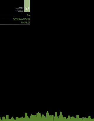 162
Chapitre 4
Migration urbaine
et développement
économique
Il est indéniable que des politiques urbaines judicieuses doivent être élaborées
si l’on veut créer des « structures de possibilités » permettant de parvenir à une
croissance durable et inclusive qui donne aux migrants et aux résidents locaux les
moyens de subvenir à leurs besoins. Surtout dans les pays développés, on assiste
à une augmentation rapide du nombre d’initiatives locales qui visent à s’attaquer
aux questions d’intégration urbaine et à favoriser une croissance économique
participative, qui associent les autorités municipales, les urbanistes, les dirigeants
de la société civile, les acteurs du développement des entreprises, les associations
de migrants et les diasporas. A ce jour, toutefois, il ne semble guère établi que ces
pratiques soient systématiquement prises en compte et transposées à un niveau
politique supérieur.
Le manque de données empiriques pose problème. Il n’existe pas de méthode
commune pour analyser les interactions entre les schémas de mobilité, la
transition démographique et la croissance urbaine. Les données empiriques et
les travaux de recherche demeurent insuffisants pour établir la nature exacte
des liens entre la migration et l’urbanisation ; l’opposition traditionnelle entre
villes et campagnes en matière de mobilité n’est tout simplement plus applicable
dans de nombreuses régions du monde, en raison de la diversification des
schémas de mobilité, y compris la migration circulaire, temporaire, interurbaine
et internationale. En outre, l’urbanisation ne conduit pas nécessairement au
développement urbain, et n’est pas non plus uniquement une résultante de la
migration.
Le terme «  transition urbaine  » exprime le potentiel de transformation de la
mobilité en tant que moteur essentiel de la migration urbaine. Il peut englober
la concurrence entre le développement urbain et le développement rural qui,
l’un et l’autre, sont étroitement liés sous l’effet de l’augmentation de la mobilité.
Sur le plan des politiques, par conséquent, les tendances de la migration interne
et internationale et de l’urbanisation doivent être prises en compte dans les
stratégies du marché du travail, car elles influent sur le développement tant rural
qu’urbain.
Le présent chapitre a examiné les avantages potentiels et réels de plus en plus
manifestes que présentent des migrations bien gérées pour la croissance urbaine.
Des stratégies locales d’inclusion des migrants peuvent renforcer la position de
négociation des villes qui s’efforcent de nouer des liens commerciaux avec le reste
du monde. Celles-ci peuvent tirer profit de politiques d’inclusion qui consistent à
attirer les migrants qualifiés, les innovateurs, les investisseurs et les étudiants, et
à garantir l’acheminement des fonds rapatriés.
4.5
OBSERVATIONS
FINALES
 