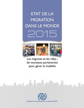 2015
ETAT DE LA
MIGRATION
DANS LE MONDE
Les migrants et les villes :
de nouveaux partenariats
pour gérer la mobilité
Organisation internationale pour les migrations (OIM)
 