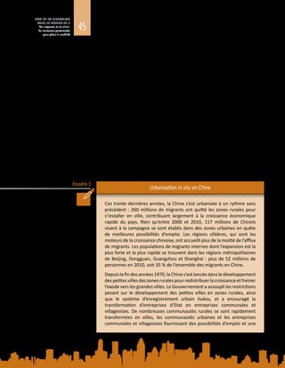 45
ETAT DE LA MIGRATION
DANS LE MONDE 2015
Les migrants et les villes :
de nouveaux partenariats
pour gérer la mobilité
Encadré 3
sont parfois contestés par la population locale. En Chine, la périurbanisation a été
encouragéeparles pouvoirs publics, qui ont cherché à redistribuer la croissance en
décentralisant les services et la production. Ce phénomène a toutefois engendré
d’énormes difficultés sociales et administratives, en particulier en matière de
financement, comme l’illustre l’encadré 3 (Gross, Ye et Legates, 2014).
Pour se faire une idée des difficultés que soulève le développement périurbain
en Afrique subsaharienne, il suffit d’observer les grands établissements
multiethniques, multiculturels, multilingues et multiconfessionnels qui y
prolifèrent. En Afrique de l’Ouest, la population urbaine et périurbaine,
majoritairement pauvre, est généralement exclue des possibilités de
développement socioéconomique. La croissance rapide et ininterrompue de
grandes villes en Afrique de l’Est, telles que Nairobi, a notamment engendré de
graves pénuries de logement, des embouteillages, de la pollution et un étalement
périurbain anarchique (ONU-Habitat, 2014). De nombreuses villes aux prises avec
une périurbanisation de ce type ont du mal à faire face à l’augmentation rapide
des besoins en infrastructures et en services générés par les nouveaux arrivants,
faute de crédits inscrits au budget municipal. En Indonésie, par exemple, Cirebon
compte 300  000  habitants auxquels s’ajoutent 400  000  personnes vivant à la
périphérie de la ville, qui rencontrent de réelles difficultés d’accès aux services et
aux infrastructures (Fahmi et al., 2014), en partie en raison de frontières politiques
officielles et de procédures d’urbanisme et d’action publique inexistantes ou
contradictoires. Les efforts déployés par certains pays pour stopper ou réorienter
la migration interne de façon à empêcher le développement périurbain ont connu
un succès mitigé.
Urbanisation in situ en Chine
Ces trente dernières années, la Chine s’est urbanisée à un rythme sans
précédent : 260 millions de migrants ont quitté les zones rurales pour
s’installer en ville, contribuant largement à la croissance économique
rapide du pays. Rien qu’entre 2000 et 2010, 117  millions de Chinois
vivant à la campagne se sont établis dans des zones urbaines en quête
de meilleures possibilités d’emploi. Les régions côtières, qui sont les
moteurs de la croissance chinoise, ont accueilli plus de la moitié de l’afflux
de migrants. Les populations de migrants internes dont l’expansion est la
plus forte et la plus rapide se trouvent dans les régions métropolitaines
de Beijing, Dongguan, Guangzhou et Shanghai : plus de 52 millions de
personnes en 2010, soit 35 % de l’ensemble des migrants en Chine.
Depuislafindesannées 1970,laChines’estlancéedansledéveloppement
despetitesvillesdeszonesruralespourredistribuerlacroissanceetfreiner
l’exode vers les grandes villes. Le Gouvernement a assoupli les restrictions
pesant sur le développement des petites villes en zones rurales, ainsi
que le système d’enregistrement urbain hukou, et a encouragé la
transformation d’entreprises d’Etat en entreprises communales et
villageoises. De nombreuses communautés rurales se sont rapidement
transformées en villes, les communautés urbaines et les entreprises
communales et villageoises fournissant des possibilités d’emploi et une
 