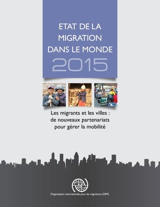 2015
ETAT DE LA
MIGRATION
DANS LE MONDE
Les migrants et les villes :
de nouveaux partenariats
pour gérer la mobilité
Organisation internationale pour les migrations (OIM)
 