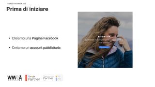CORSO FACEBOOK ADS
Prima di iniziare
• Creiamo una Pagina Facebook
• Creiamo un account pubblicitario
 