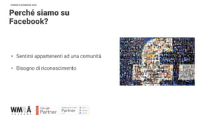 CORSO FACEBOOK ADS
Perché siamo su
Facebook?
• Sentirsi appartenenti ad una comunità
• Bisogno di riconoscimento
 