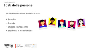CORSO FACEBOOK ADS
I dati delle persone
Facebook ha molti dati sulle persone in che modo?
• Esamina
• Ascolta
• Elabora e categorizza
• Segmenta in modo verticale
 