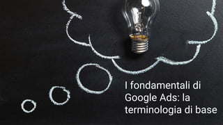 I fondamentali di
Google Ads: la
terminologia di base
 