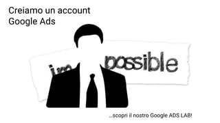 Creiamo un account
Google Ads
…scopri il nostro Google ADS LAB!
 