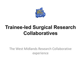 Trainee-led Surgical Research
        Collaboratives


 The West Midlands Research Collaborative
               experience
 