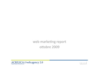 web marke6ng report 
                o;obre 2009 


                                                      1 
2‐11‐2009                                             1 
                                    © 2009  Acrilica srl 
                                     www.acrilica.com 
 