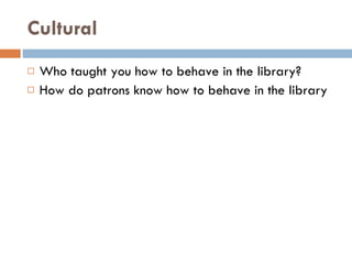 Cultural Who taught you how to behave in the library? How do patrons know how to behave in the library 
