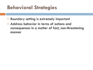 Behavioral Strategies Boundary setting is extremely important Address behavior in terms of actions and consequences in a matter of fact, non-threatening manner 