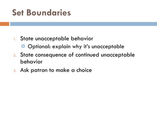 Set Boundaries State unacceptable behavior Optional: explain why it’s unacceptable State consequence of continued unacceptable behavior Ask patron to make a choice   
