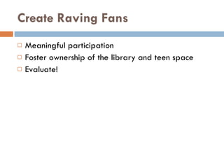 Create Raving Fans Meaningful participation Foster ownership of the library and teen space  Evaluate! 