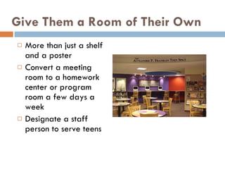 Give Them a Room of Their Own More than just a shelf and a poster Convert a meeting room to a homework center or program room a few days a week Designate a staff person to serve teens 