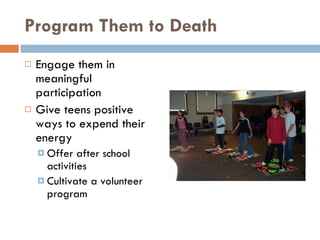 Program Them to Death Engage them in meaningful participation Give teens positive ways to expend their energy Offer after school activities Cultivate a volunteer program 