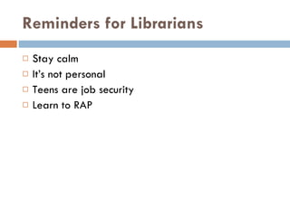 Reminders for Librarians Stay calm It’s not personal Teens are job security Learn to RAP    