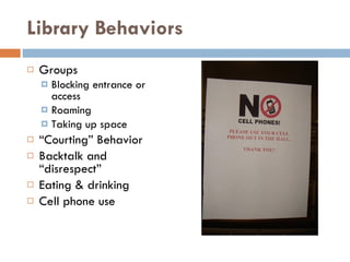 Library Behaviors Groups  Blocking entrance or access Roaming Taking up space “ Courting” Behavior Backtalk and “disrespect” Eating & drinking Cell phone use 