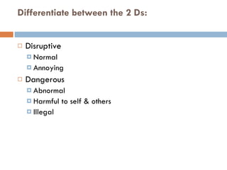 Differentiate between the 2 Ds: Disruptive Normal Annoying Dangerous  Abnormal Harmful to self & others Illegal 
