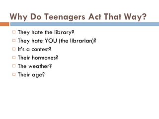 Why Do Teenagers Act That Way? They hate the library? They hate YOU (the librarian)? It’s a contest? Their hormones? The weather? Their age? 