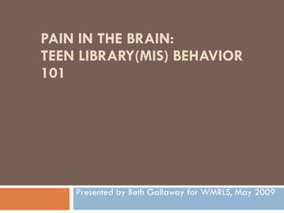 PAIN IN THE BRAIN: TEEN LIBRARY(MIS) BEHAVIOR 101 Presented by Beth Gallaway for WMRLS, May 2009 