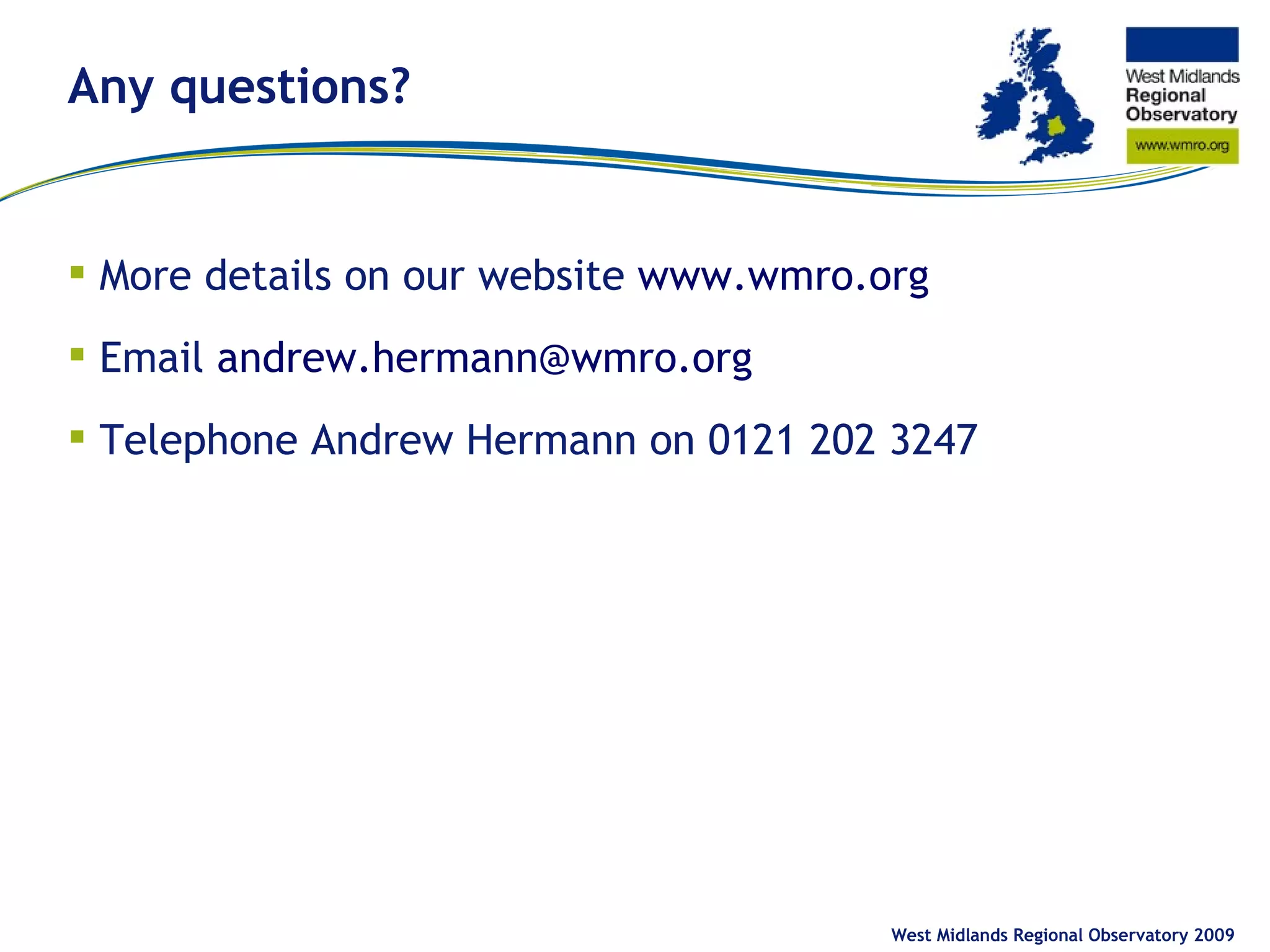 Any questions?  More details on our website  www.wmro.org Email  [email_address]   Telephone Andrew Hermann on 0121 202 3247 West Midlands Regional Observatory 2009 