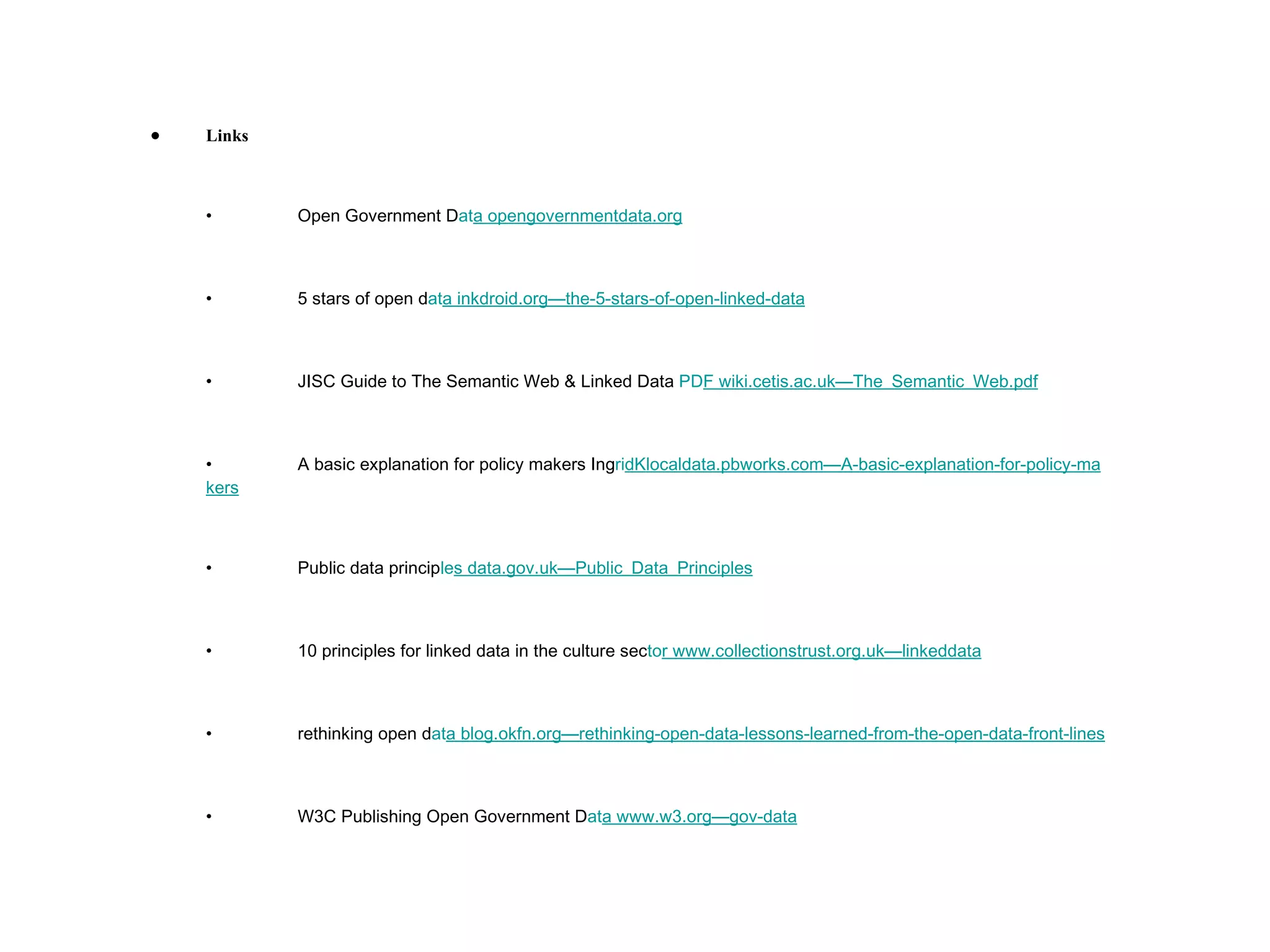 Links • Open Government D at a  opengovernmentdata .org • 5 stars of open d at a  inkdroid.org—the-5-stars-of-open-linked- data • JISC Guide to The Semantic Web & Linked Data  PD F  wiki.cetis.ac.uk—The_Semantic_Web .pdf • A basic explanation for policy makers Ing ri dK localdata.pbworks.com—A-basic-explanation-for-policy-ma kers • Public data princip le s  data.gov.uk—Public_Data_Princi ples • 10 principles for linked data in the culture sec to r  www.collectionstrust.org.uk—linked data • rethinking open d at a  blog.okfn.org—rethinking-open-data-lessons-learned-from-the-open-data-front-l ines • W3C Publishing Open Government D at a  www.w3.org—gov- data 