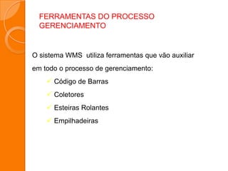 FERRAMENTAS DO PROCESSO
GERENCIAMENTO
O sistema WMS utiliza ferramentas que vão auxiliar
em todo o processo de gerenciamento:
 Código de Barras
 Coletores
 Esteiras Rolantes
 Empilhadeiras
 