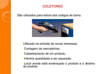 COLETORES
São utilizados para leitura dos códigos de barra.
Utilizado na entrada de novas remessas;
 Contagem de mercadorias;
 Cadastramento de um produto;
 Informa quantidade a ser separada;
 Local aonde está endereçado o produto e o destino
do produto
 