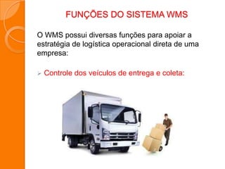FUNÇÕES DO SISTEMA WMS
O WMS possui diversas funções para apoiar a
estratégia de logística operacional direta de uma
empresa:
 Controle dos veículos de entrega e coleta:
 