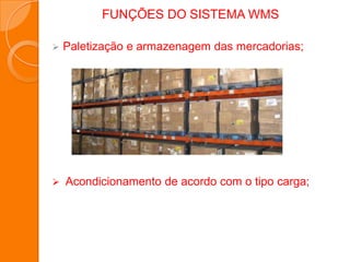 FUNÇÕES DO SISTEMA WMS
 Paletização e armazenagem das mercadorias;
 Acondicionamento de acordo com o tipo carga;
 