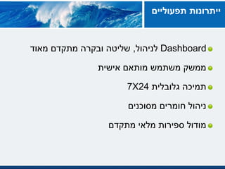 Dashboard‫לניהול‬,‫מאוד‬ ‫מתקדם‬ ‫ובקרה‬ ‫שליטה‬
‫אישית‬ ‫מותאם‬ ‫משתמש‬ ‫ממשק‬
‫גלובלית‬ ‫תמיכה‬24X7
‫מסוכנים‬ ‫חומרים‬ ‫ניהול‬
‫מתקדם‬ ‫מלאי‬ ‫ספירות‬ ‫מודול‬
‫תפעוליים‬ ‫ייתרונות‬
 