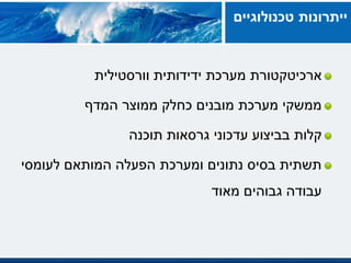 ‫ארכיטקטורת‬‫וורסטילית‬ ‫ידידותית‬ ‫מערכת‬
‫המדף‬ ‫ממוצר‬ ‫כחלק‬ ‫מובנים‬ ‫מערכת‬ ‫ממשקי‬
‫תוכנה‬ ‫גרסאות‬ ‫עדכוני‬ ‫בביצוע‬ ‫קלות‬
‫לעומסי‬ ‫המותאם‬ ‫הפעלה‬ ‫ומערכת‬ ‫נתונים‬ ‫בסיס‬ ‫תשתית‬
‫מאוד‬ ‫גבוהים‬ ‫עבודה‬
‫טכנולוגיים‬ ‫ייתרונות‬
 