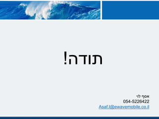‫תודה‬!
‫לוי‬ ‫אסף‬
054-5226422
Asaf.l@ewavemobile.co.il
 