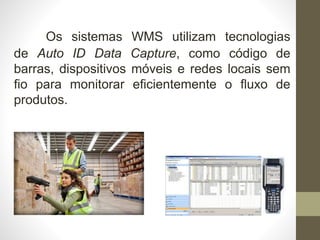 Os sistemas WMS utilizam tecnologias
de Auto ID Data Capture, como código de
barras, dispositivos móveis e redes locais sem
fio para monitorar eficientemente o fluxo de
produtos.
 