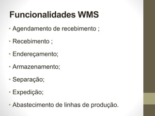Funcionalidades WMS
• Agendamento de recebimento ;
• Recebimento ;
• Endereçamento;
• Armazenamento;
• Separação;
• Expedição;
• Abastecimento de linhas de produção.
 
