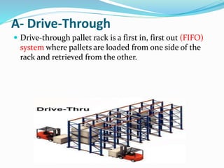 A- Drive-Through
 Drive-through pallet rack is a first in, first out (FIFO)
system where pallets are loaded from one side of the
rack and retrieved from the other.
 