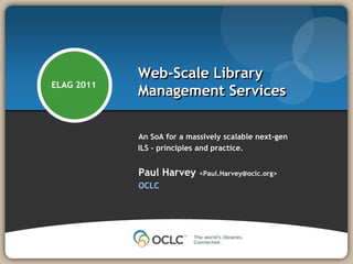 An SoA for a massively scalable next-gen ILS - principles and practice.  Paul Harvey <Paul.Harvey@oclc.org> OCLC Web-Scale Library Management Services ELAG 2011 