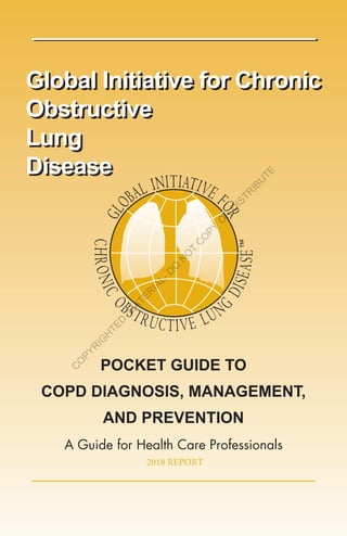 Global Initiative for Chronic
Obstructive
Lung
Disease
Global Initiative for Chronic
Obstructive
Lung
Disease
POCKET GUIDE TO
COPD DIAGNOSIS, MANAGEMENT,
AND PREVENTION
A Guide for Health Care Professionals
2018 REPORT
C
O
PYR
IG
H
TED
M
ATER
IAL-D
O
N
O
T
C
O
PY
O
R
D
ISTR
IBU
TE
 