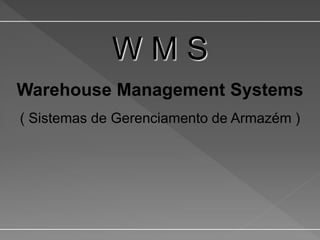 W M S
Warehouse Management Systems
( Sistemas de Gerenciamento de Armazém )
 