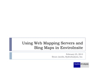 Using Web Mapping Servers and
Bing Maps in EnviroInsite
February 25, 2013
Bruce Jacobs, HydroAnalysis, Inc.

 
