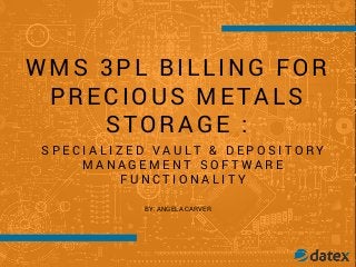 WMS 3PL BILLING FOR
PRECIOUS METALS
STORAGE :
BY: ANGELA CARVER
S P E C I A L I Z E D V A U L T & D E P O S I T O R Y
M A N A G E M E N T S O F T W A R E
F U N C T I O N A L I T Y
 