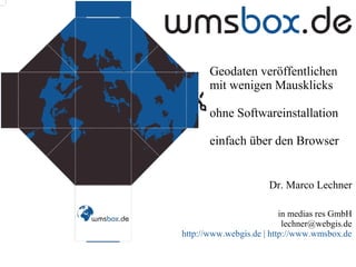 Geodaten veröffentlichen
mit wenigen Mausklicks
ohne Softwareinstallation
einfach über den Browser

Dr. Marco Lechner
in medias res GmbH
lechner@webgis.de
http://www.webgis.de | http://www.wmsbox.de

 