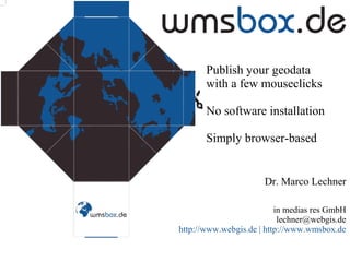 Publish your geodata
with a few mouseclicks
No software installation
Simply browser-based

Dr. Marco Lechner
in medias res GmbH
lechner@webgis.de
http://www.webgis.de | http://www.wmsbox.de

 