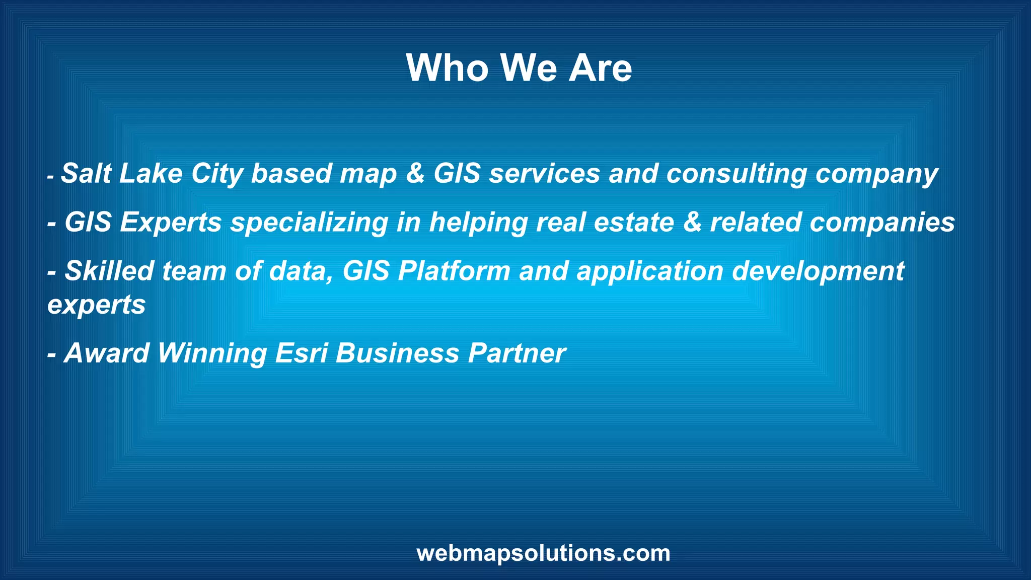 Who We Are
- Salt Lake City based map & GIS services and consulting company
- GIS Experts specializing in helping real estate & related companies
- Skilled team of data, GIS Platform and application development
experts
- Award Winning Esri Business Partner
webmapsolutions.com